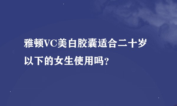 雅顿VC美白胶囊适合二十岁以下的女生使用吗？