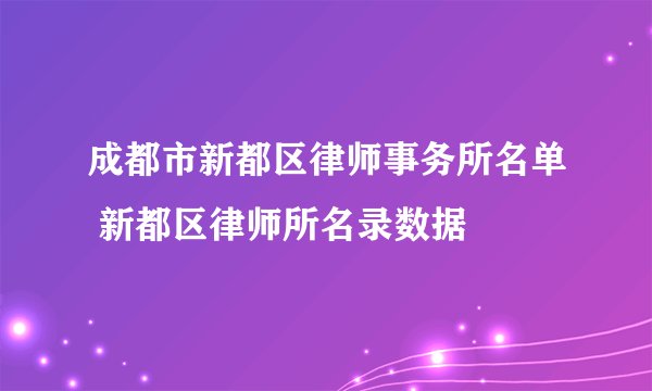 成都市新都区律师事务所名单 新都区律师所名录数据