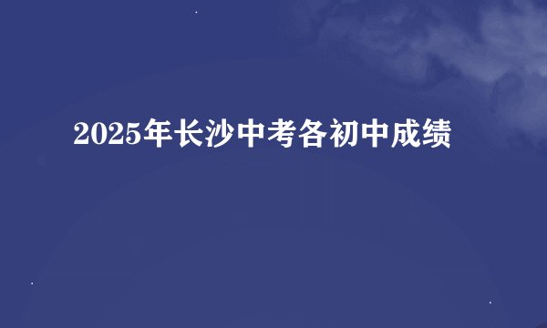 2025年长沙中考各初中成绩