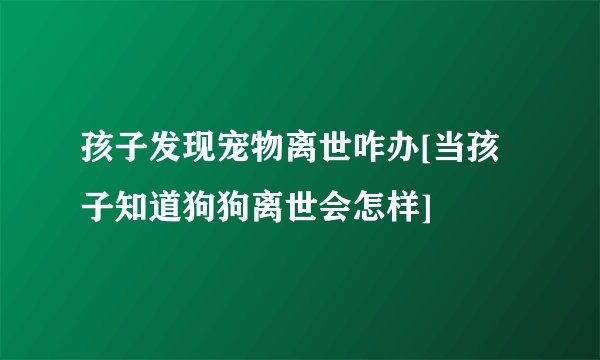 孩子发现宠物离世咋办[当孩子知道狗狗离世会怎样]