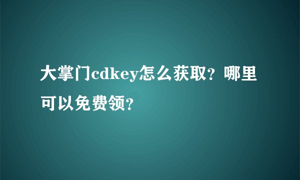 大掌门cdkey怎么获取？哪里可以免费领？