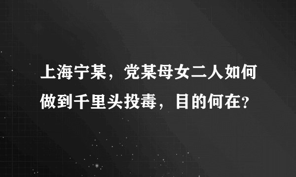 上海宁某，党某母女二人如何做到千里头投毒，目的何在？