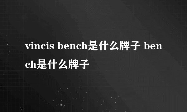 vincis bench是什么牌子 bench是什么牌子