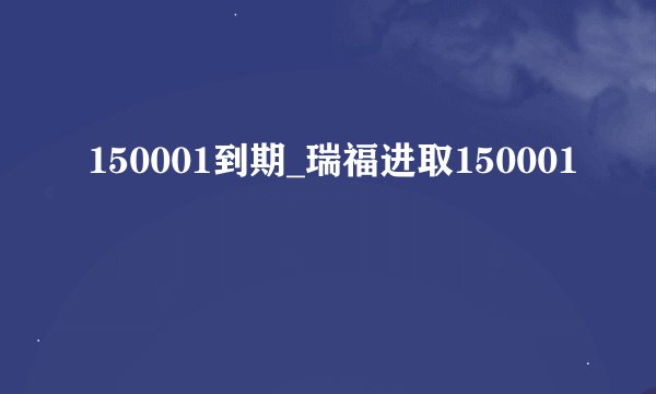 150001到期_瑞福进取150001