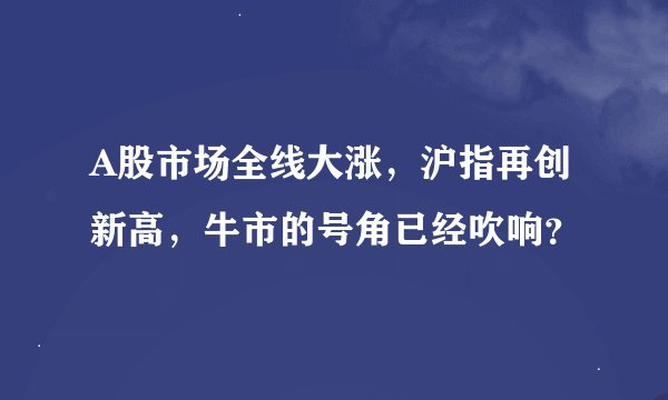 A股市场全线大涨，沪指再创新高，牛市的号角已经吹响？