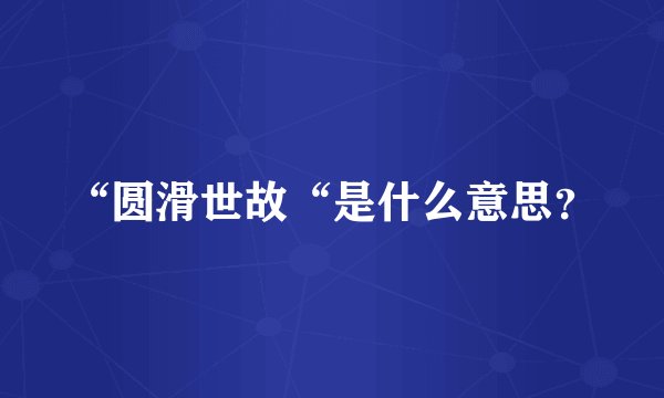 “圆滑世故“是什么意思？