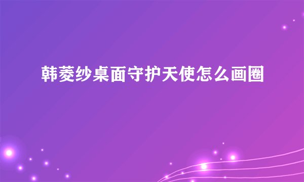 韩菱纱桌面守护天使怎么画圈