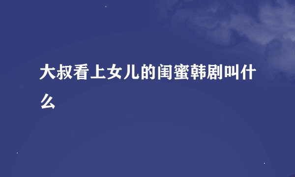 大叔看上女儿的闺蜜韩剧叫什么