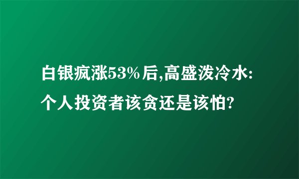 白银疯涨53%后,高盛泼冷水:个人投资者该贪还是该怕?