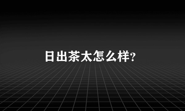 日出茶太怎么样？