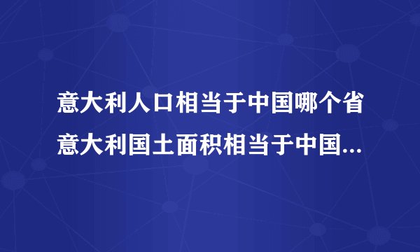 意大利人口相当于中国哪个省意大利国土面积相当于中国的哪个省或者市？