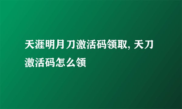 天涯明月刀激活码领取, 天刀激活码怎么领