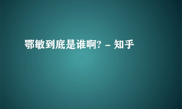 鄂敏到底是谁啊? - 知乎
