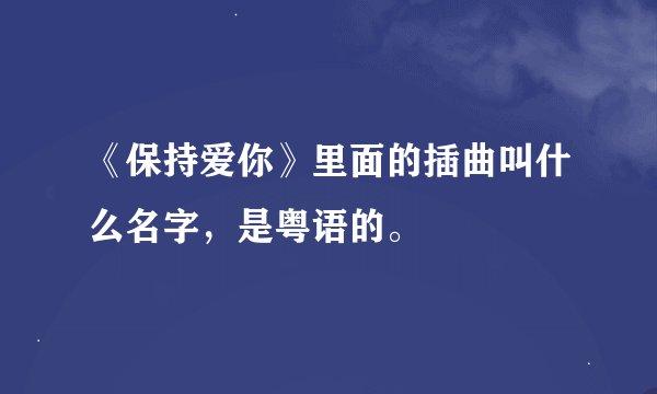 《保持爱你》里面的插曲叫什么名字，是粤语的。