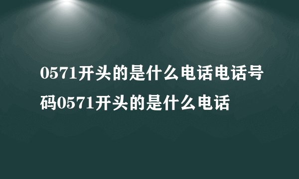 0571开头的是什么电话电话号码0571开头的是什么电话