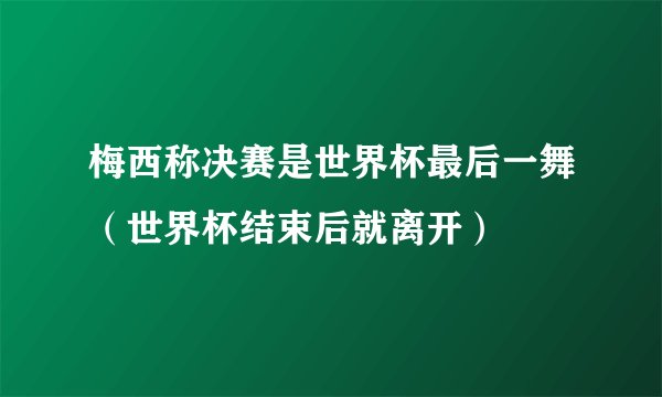 梅西称决赛是世界杯最后一舞（世界杯结束后就离开）