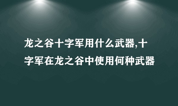 龙之谷十字军用什么武器,十字军在龙之谷中使用何种武器