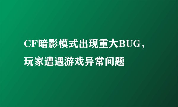 CF暗影模式出现重大BUG，玩家遭遇游戏异常问题