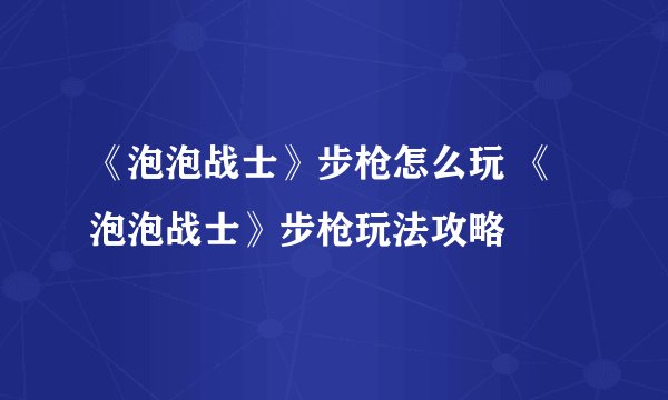 《泡泡战士》步枪怎么玩 《泡泡战士》步枪玩法攻略