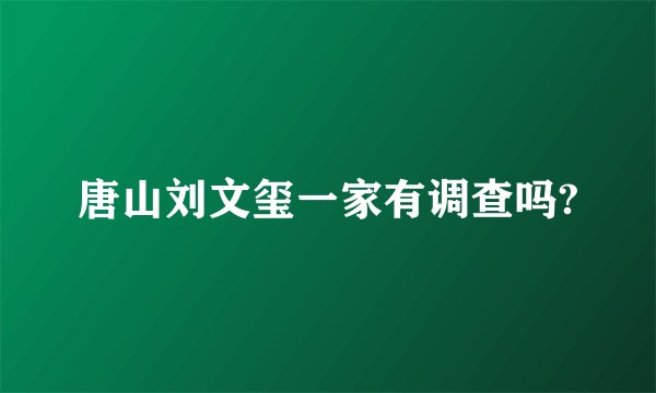 唐山刘文玺一家有调查吗?