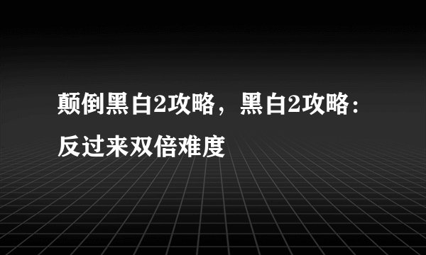 颠倒黑白2攻略，黑白2攻略：反过来双倍难度
