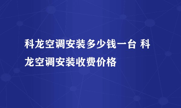科龙空调安装多少钱一台 科龙空调安装收费价格
