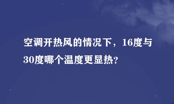 空调开热风的情况下，16度与30度哪个温度更显热？