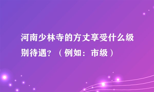 河南少林寺的方丈享受什么级别待遇？（例如：市级）