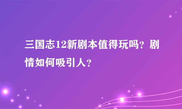三国志12新剧本值得玩吗？剧情如何吸引人？