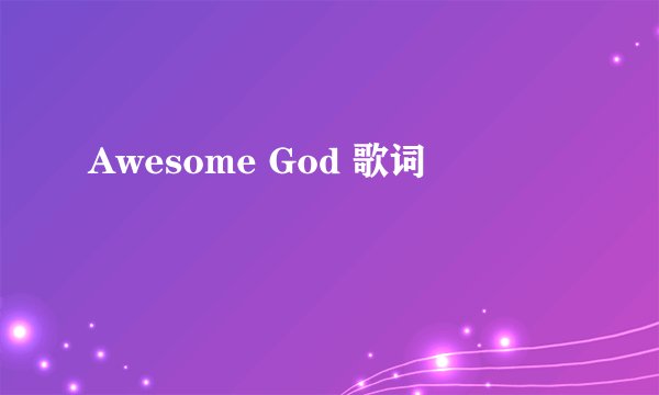 Awesome God 歌词