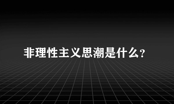 非理性主义思潮是什么？