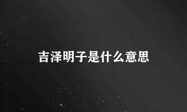 吉泽明子是什么意思