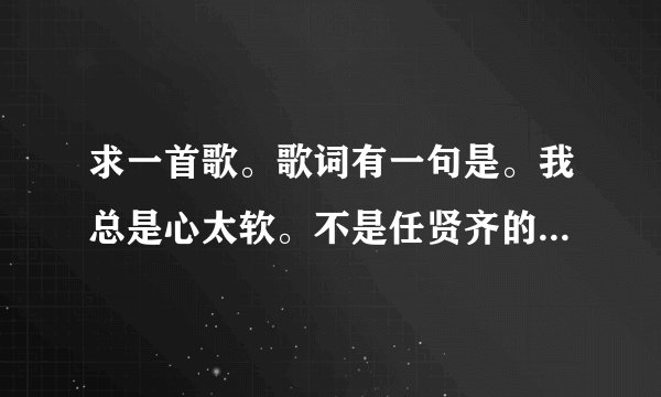 求一首歌。歌词有一句是。我总是心太软。不是任贤齐的《 心太软》