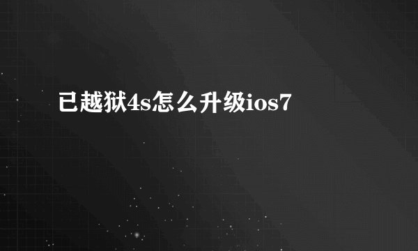 已越狱4s怎么升级ios7