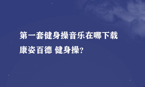 第一套健身操音乐在哪下载 康姿百德 健身操？