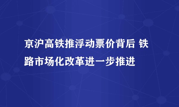 京沪高铁推浮动票价背后 铁路市场化改革进一步推进