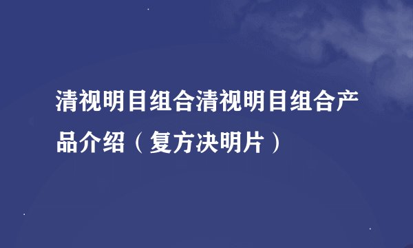清视明目组合清视明目组合产品介绍（复方决明片）