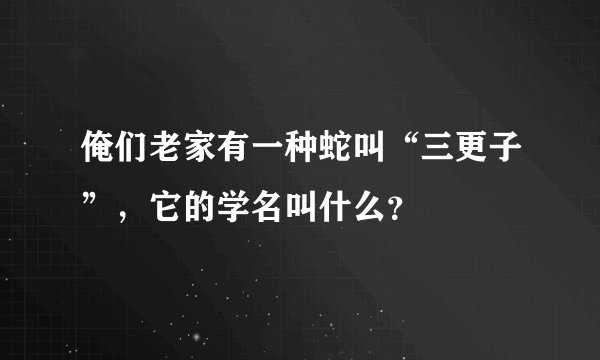 俺们老家有一种蛇叫“三更子”，它的学名叫什么？ 