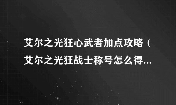 艾尔之光狂心武者加点攻略（艾尔之光狂战士称号怎么得）「干货」