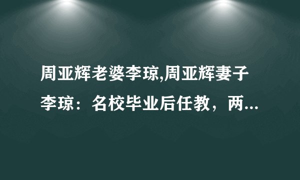 周亚辉老婆李琼,周亚辉妻子李琼：名校毕业后任教，两人因癌症相伴而行