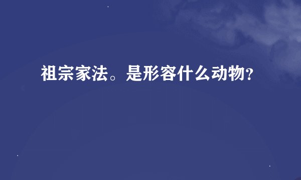 祖宗家法。是形容什么动物？