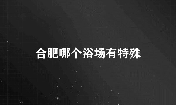 合肥哪个浴场有特殊