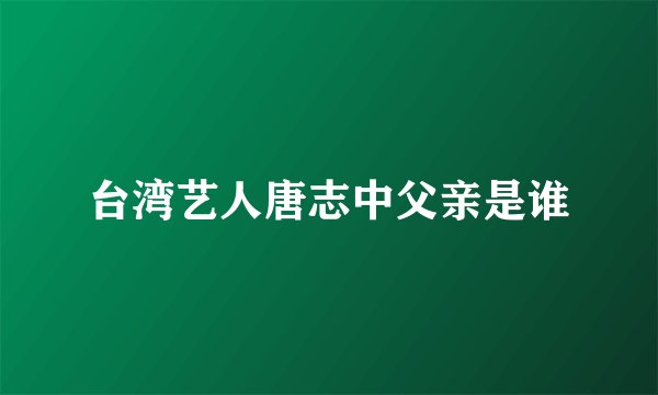 台湾艺人唐志中父亲是谁