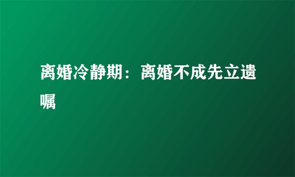 离婚冷静期：离婚不成先立遗嘱