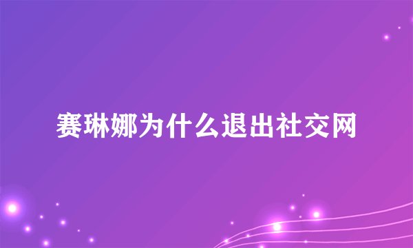赛琳娜为什么退出社交网