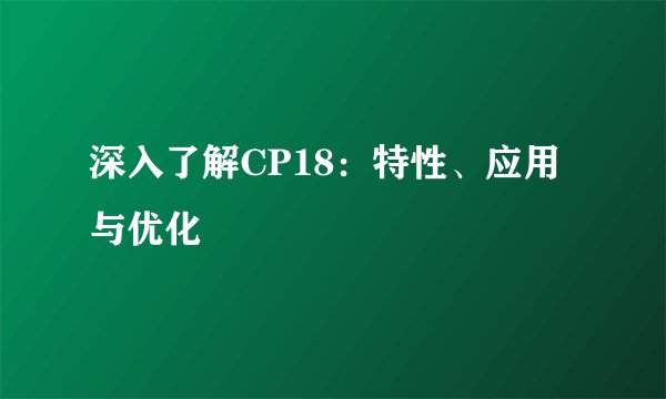 深入了解CP18：特性、应用与优化
