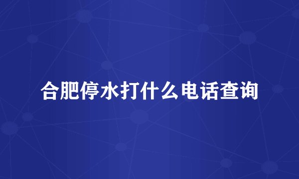 合肥停水打什么电话查询