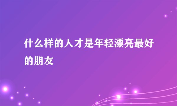 什么样的人才是年轻漂亮最好的朋友