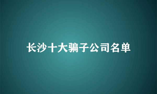 长沙十大骗子公司名单