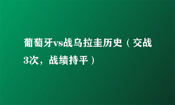 葡萄牙vs战乌拉圭历史（交战3次，战绩持平）
